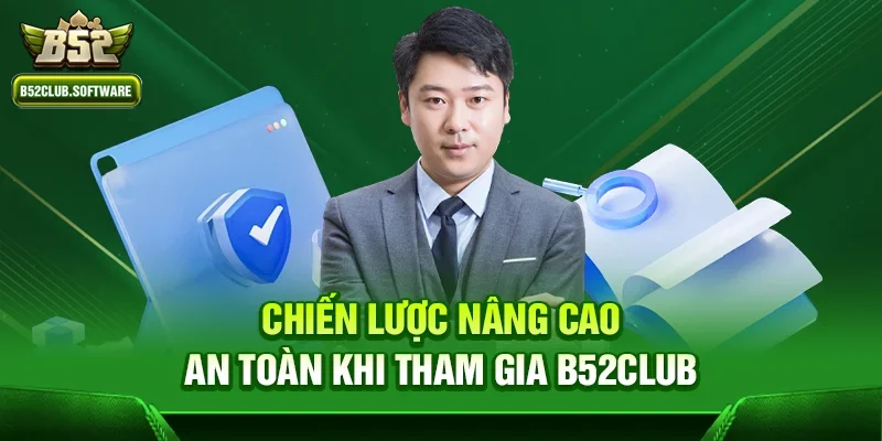 B52Club có phải trang giả mạo nhiều không? 3 Chiến lược nâng cao an toàn khi tham gia b52club